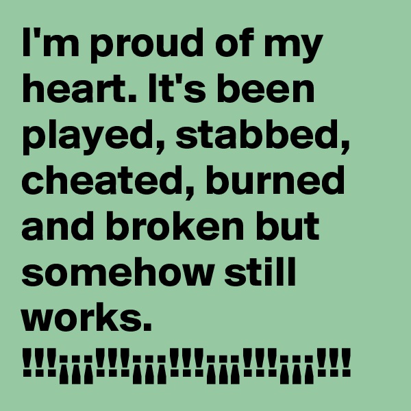 I'm proud of my heart. It's been played, stabbed, cheated, burned and broken but somehow still works.    
!!!¡¡¡!!!¡¡¡!!!¡¡¡!!!¡¡¡!!!