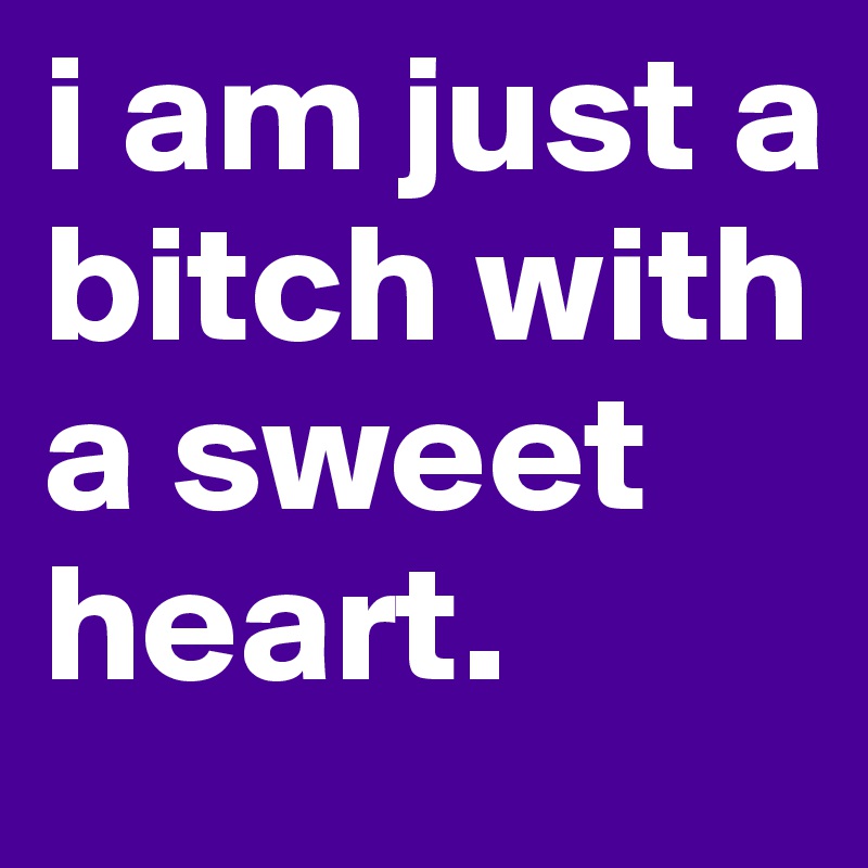 i am just a bitch with a sweet heart.