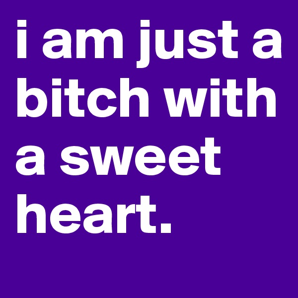 i am just a bitch with a sweet heart.