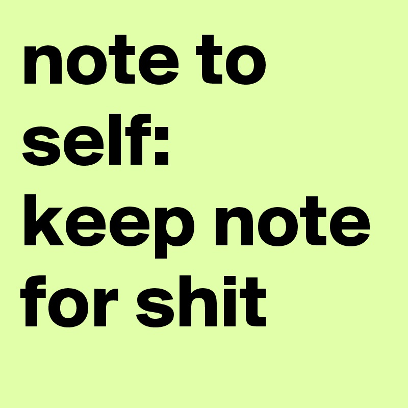 note to self:
keep note for shit