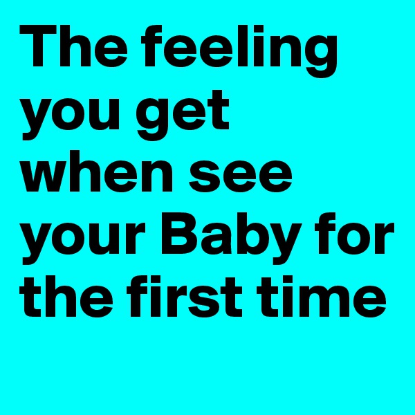 The feeling you get when see your Baby for the first time