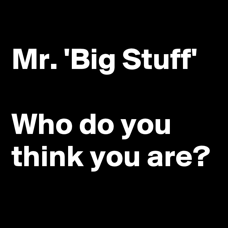 
Mr. 'Big Stuff'

Who do you think you are?
