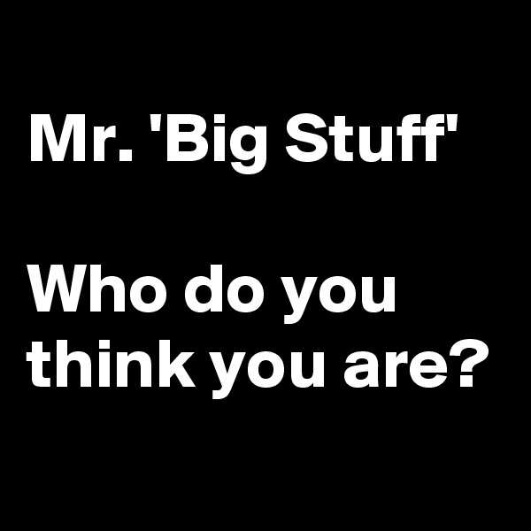 
Mr. 'Big Stuff'

Who do you think you are?
