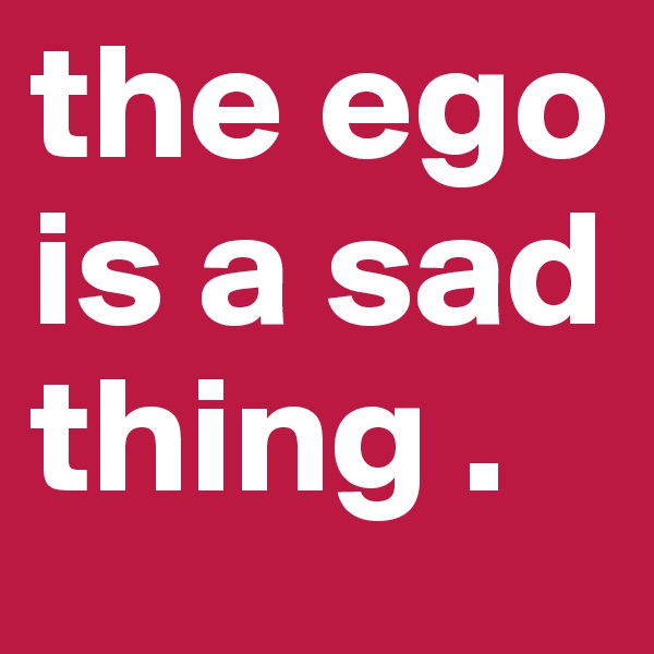 the ego is a sad thing .