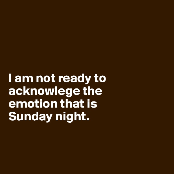 




I am not ready to acknowlege the 
emotion that is 
Sunday night.



