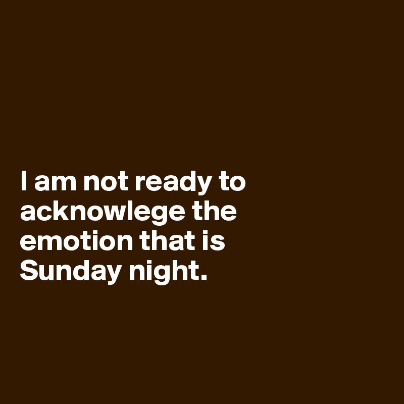 




I am not ready to acknowlege the 
emotion that is 
Sunday night.


