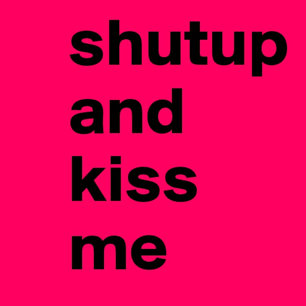     shutup 
    and
    kiss
    me 