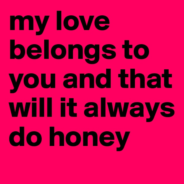 my love belongs to you and that will it always do honey