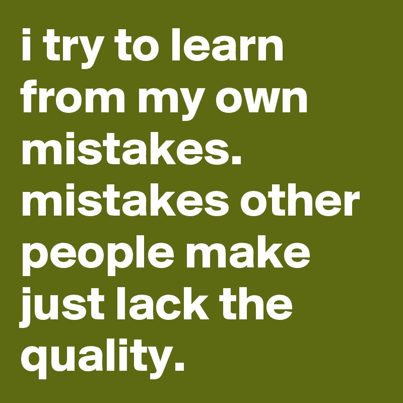 i try to learn from my own mistakes. 
mistakes other people make just lack the quality.