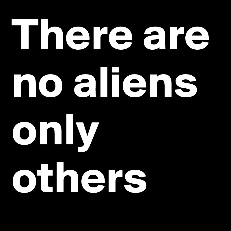 There are no aliens only others