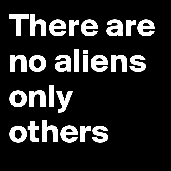There are no aliens only others