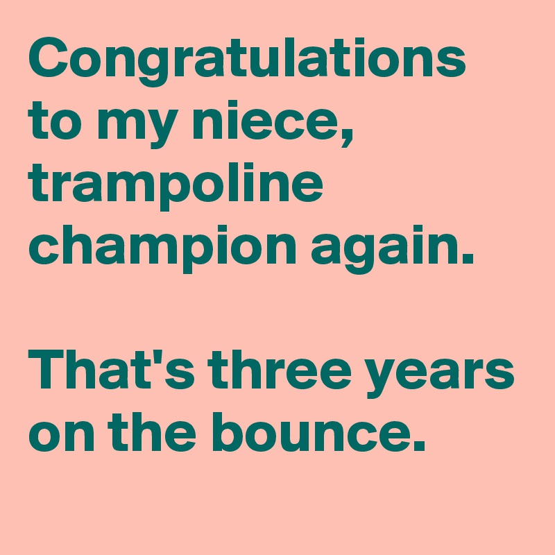 Congratulations to my niece, trampoline champion again.

That's three years on the bounce. 
