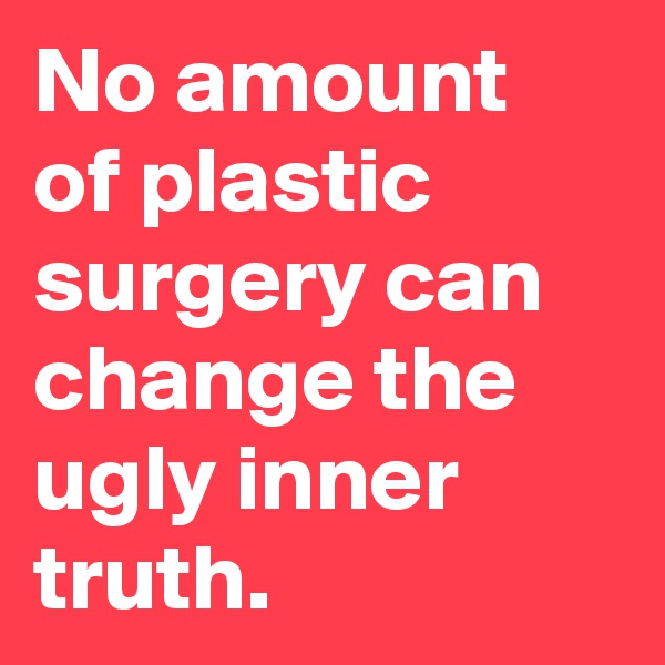 No amount of plastic surgery can change the ugly inner truth.