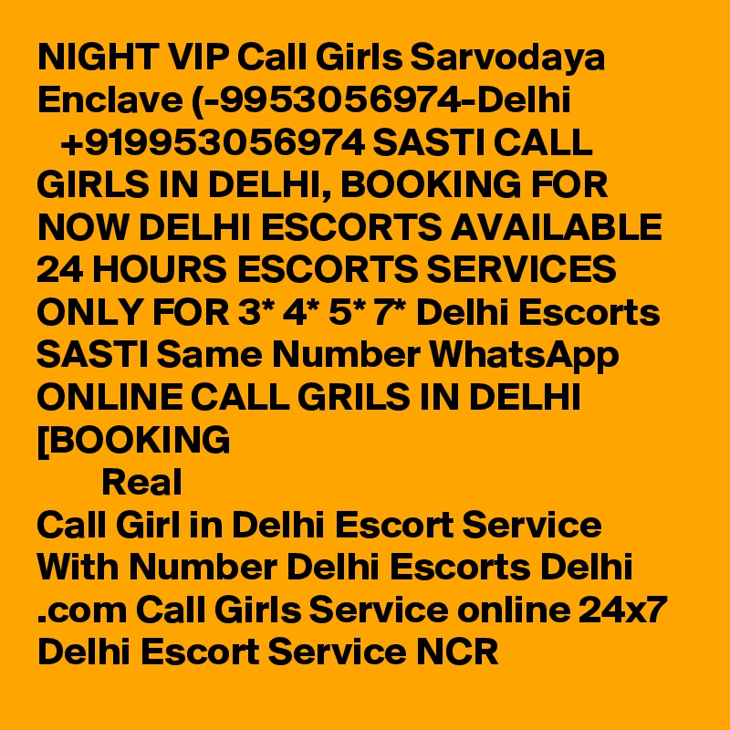 NIGHT VIP Call Girls Sarvodaya Enclave (-9953056974-Delhi
   +919953056974 SASTI CALL GIRLS IN DELHI, BOOKING FOR NOW DELHI ESCORTS AVAILABLE 24 HOURS ESCORTS SERVICES ONLY FOR 3* 4* 5* 7* Delhi Escorts SASTI Same Number WhatsApp ONLINE CALL GRILS IN DELHI [BOOKING ???? ?? ????? ?? ??? ????? ????? ??? ??? ????? ?? ?? ??? ??? Real Call Girl in Delhi Escort Service With Number Delhi Escorts Delhi .com Call Girls Service online 24x7 Delhi Escort Service NCR
