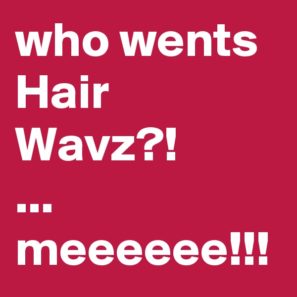 who wents Hair Wavz?!
...
meeeeee!!!