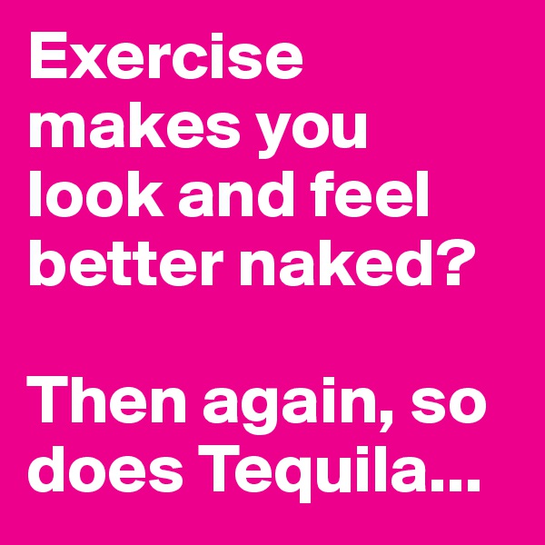 Exercise makes you look and feel better naked? 

Then again, so does Tequila...