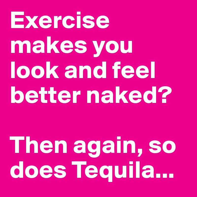 Exercise makes you look and feel better naked? 

Then again, so does Tequila...