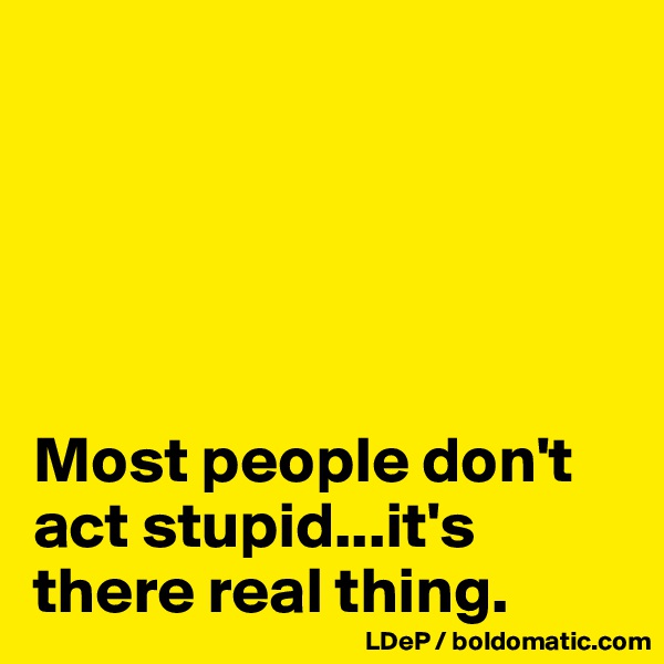 





Most people don't act stupid...it's there real thing. 