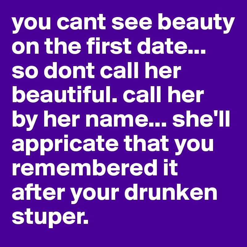 you cant see beauty on the first date... so dont call her beautiful. call her by her name... she'll appricate that you remembered it after your drunken stuper. 