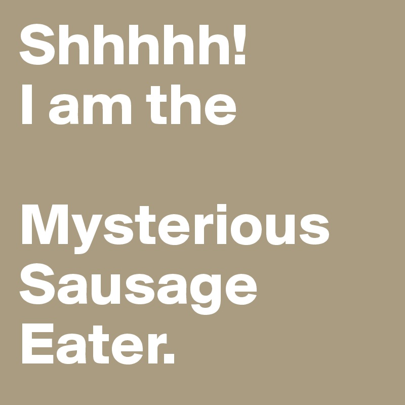 Shhhhh!
I am the 

Mysterious Sausage Eater.