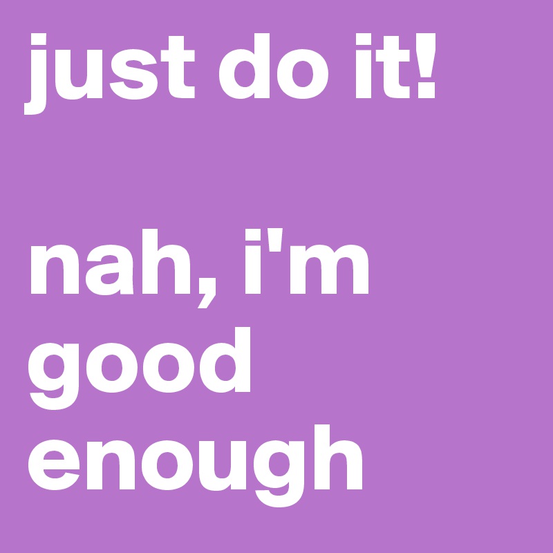 just do it!

nah, i'm good enough