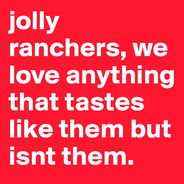 jolly ranchers, we love anything that tastes like them but isnt them. 
