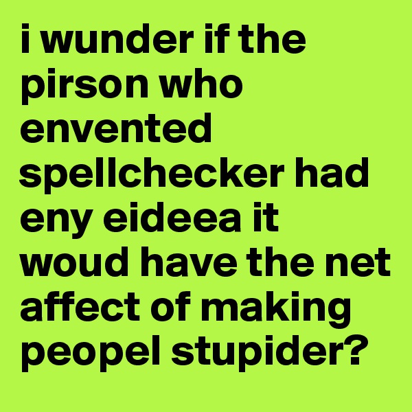 i wunder if the pirson who envented spellchecker had eny eideea it woud have the net affect of making peopel stupider? 