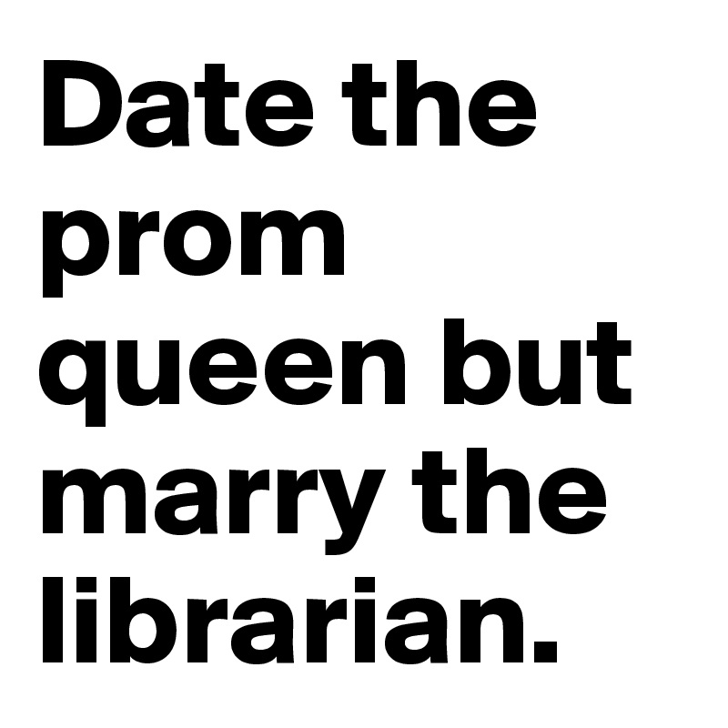 Date the prom queen but marry the librarian.