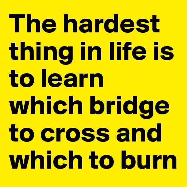 The hardest thing in life is to learn which bridge to cross and which to burn 