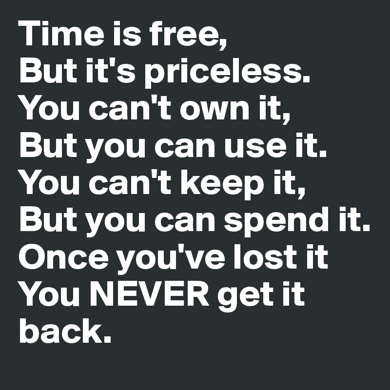 Time is free,
But it's priceless. 
You can't own it,
But you can use it.
You can't keep it,
But you can spend it. 
Once you've lost it
You NEVER get it back. 