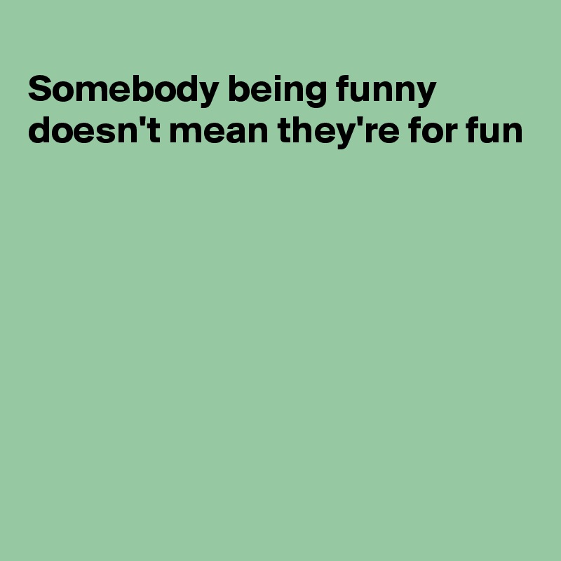 
Somebody being funny
doesn't mean they're for fun







