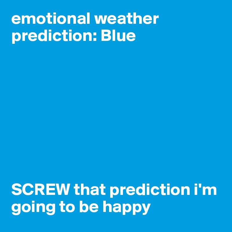emotional weather prediction: Blue








SCREW that prediction i'm going to be happy