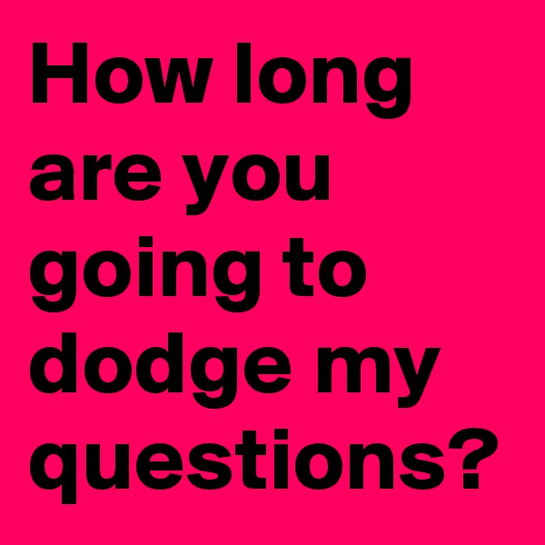 How long are you going to dodge my questions?