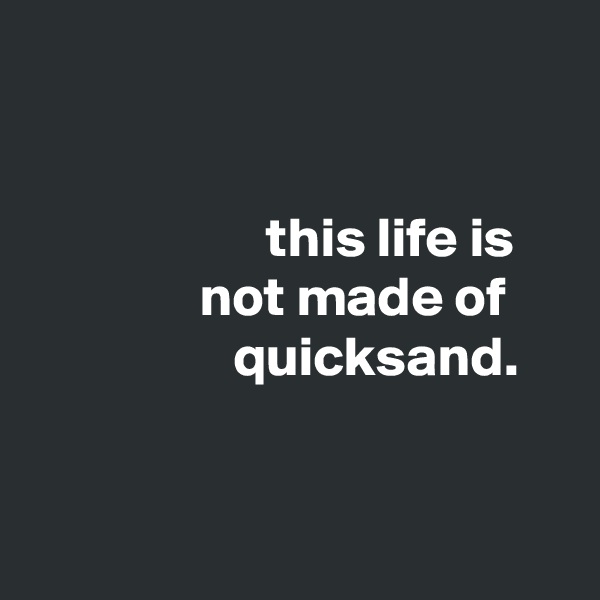 


                     this life is
               not made of                       quicksand.


