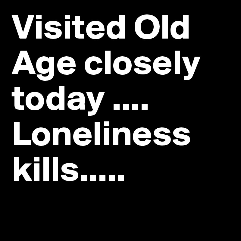 Visited Old Age closely today ....
Loneliness  kills.....
