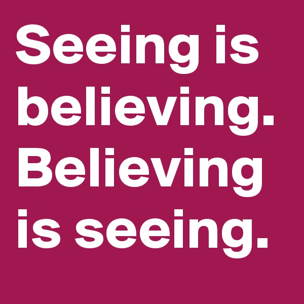 Seeing is believing.
Believing is seeing.