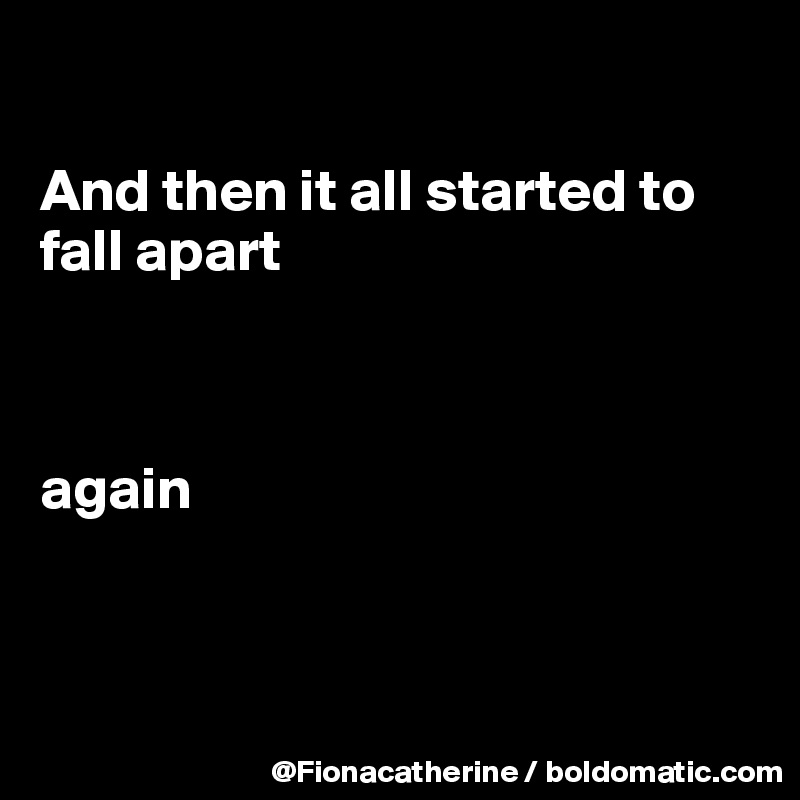 

And then it all started to 
fall apart



again



