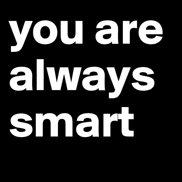 you are always smart