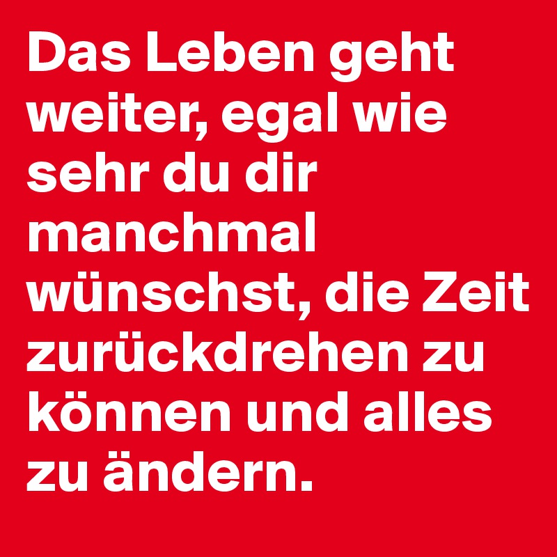 Das Leben geht weiter, egal wie sehr du dir manchmal wünschst, die Zeit