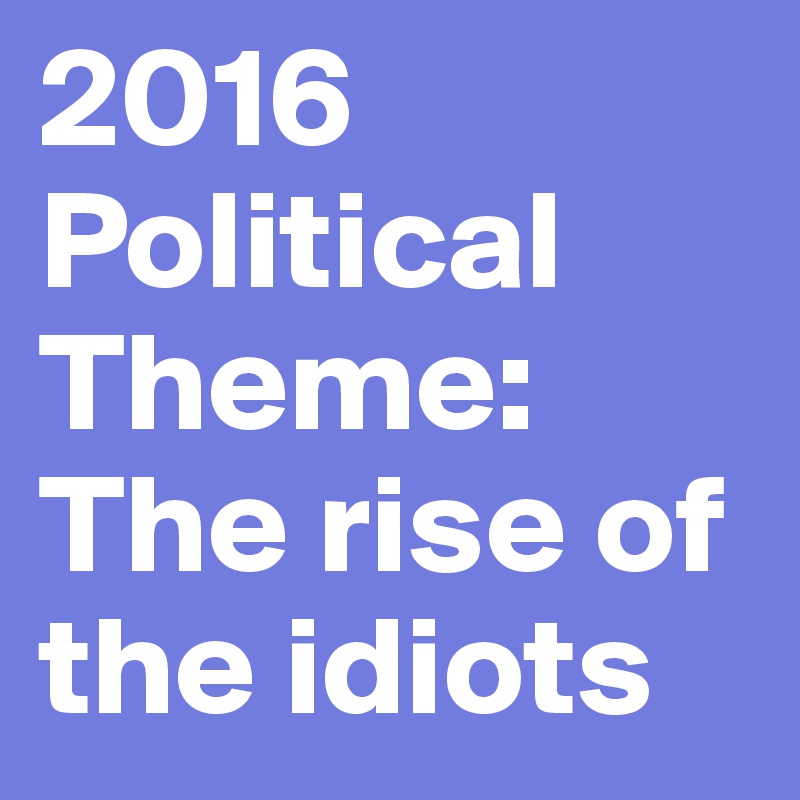 2016 Political Theme: The rise of the idiots