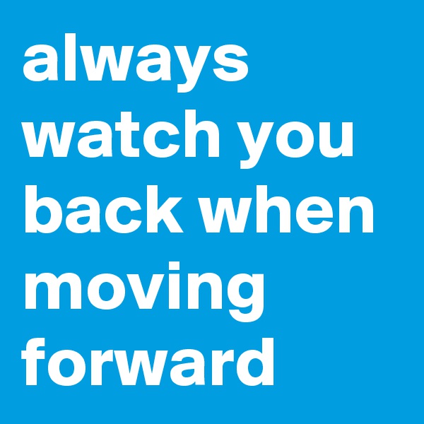 always watch you back when moving forward