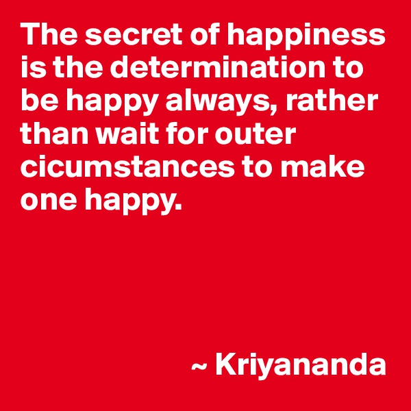 The secret of happiness is the determination to be happy always, rather than wait for outer cicumstances to make one happy.




                          ~ Kriyananda