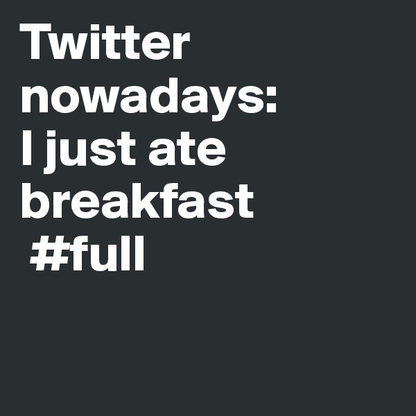Twitter nowadays:
I just ate breakfast
 #full

