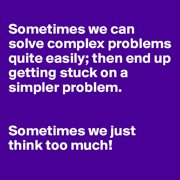 
Sometimes we can solve complex problems quite easily; then end up getting stuck on a simpler problem.


Sometimes we just think too much!