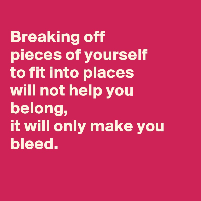 
Breaking off
pieces of yourself
to fit into places
will not help you belong,
it will only make you bleed.

