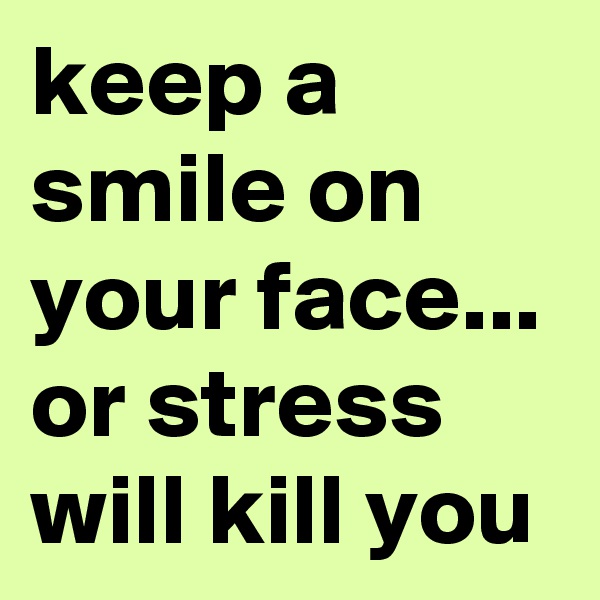 keep a smile on your face... or stress will kill you