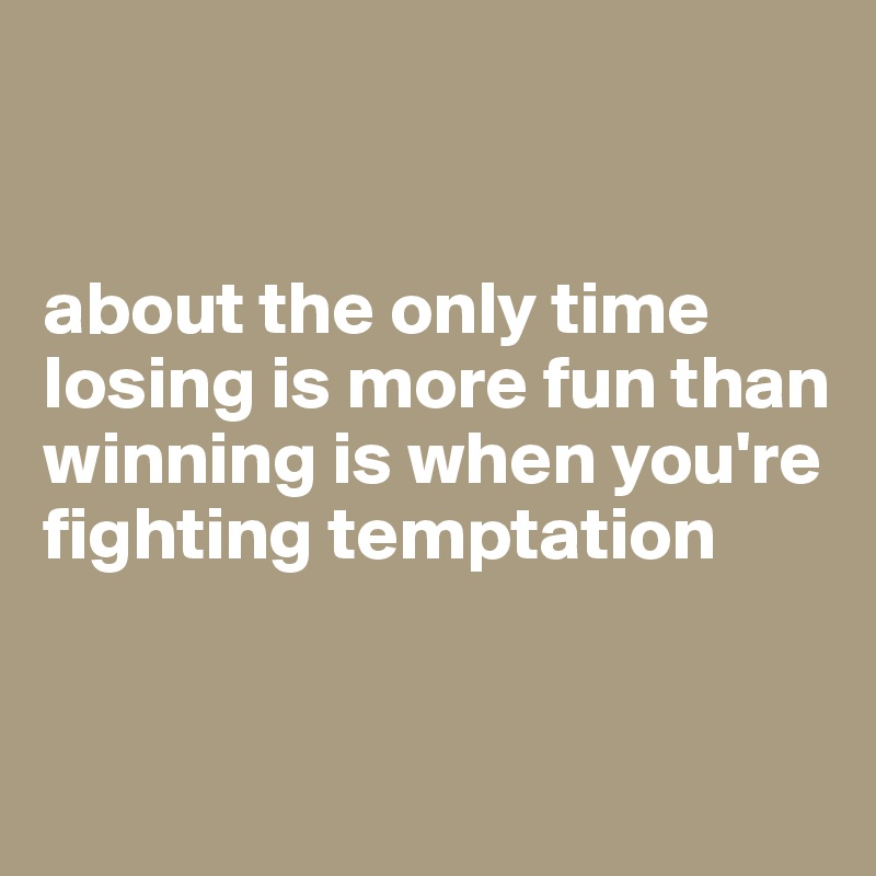


about the only time losing is more fun than winning is when you're fighting temptation


