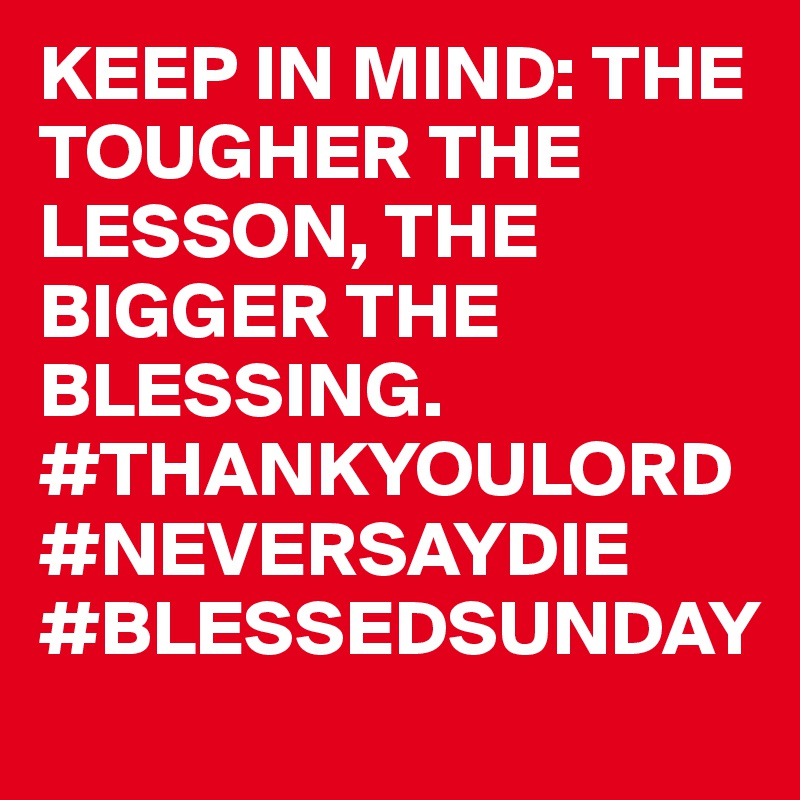 KEEP IN MIND: THE TOUGHER THE LESSON, THE BIGGER THE BLESSING. #THANKYOULORD #NEVERSAYDIE #BLESSEDSUNDAY