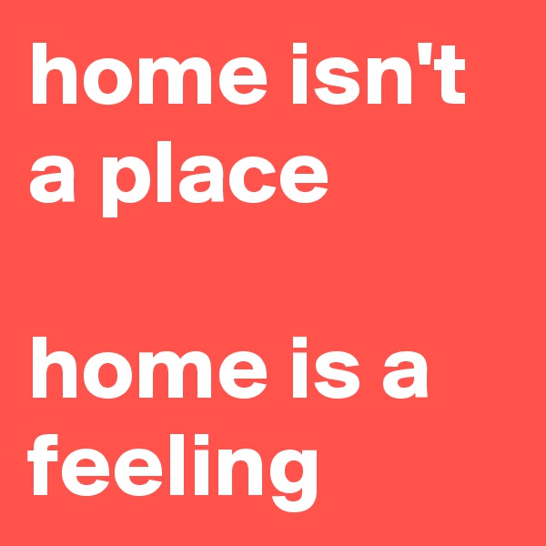 home isn't a place

home is a feeling