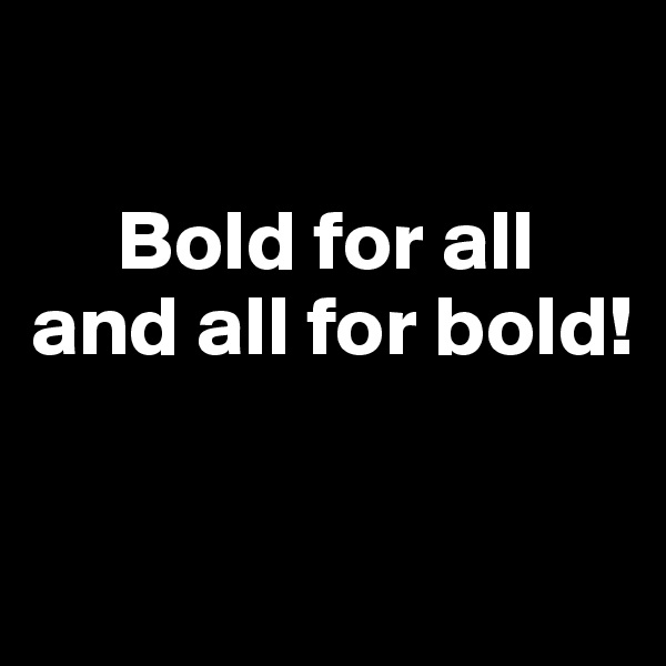 

     Bold for all 
and all for bold!

